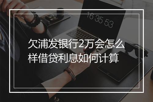 欠浦发银行2万会怎么样借贷利息如何计算