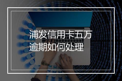 浦发信用卡五万逾期如何处理