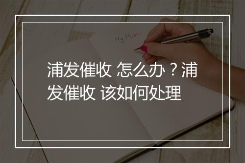 浦发催收 怎么办？浦发催收 该如何处理