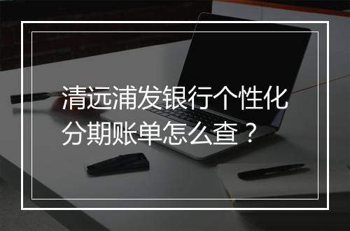 清远浦发银行个性化分期账单怎么查？