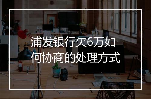 浦发银行欠6万如何协商的处理方式