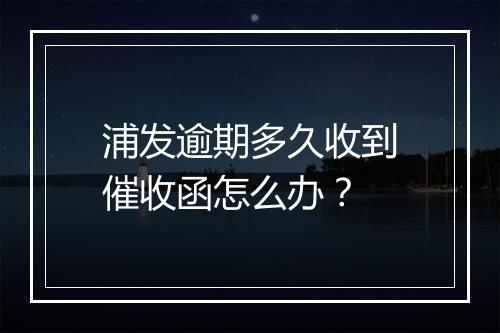 浦发逾期多久收到催收函怎么办？