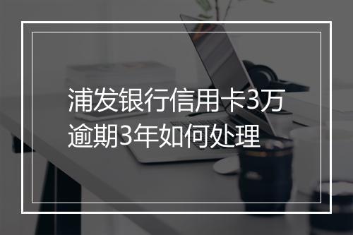 浦发银行信用卡3万逾期3年如何处理