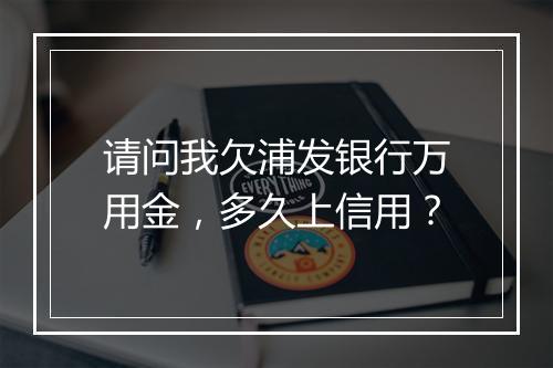 请问我欠浦发银行万用金，多久上信用？
