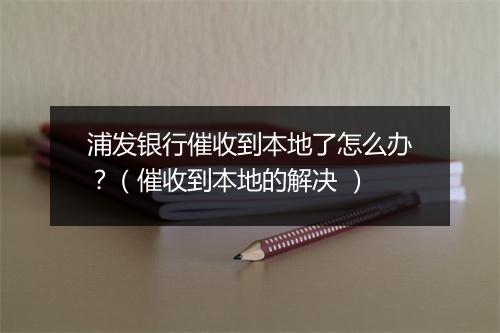 浦发银行催收到本地了怎么办？（催收到本地的解决 ）