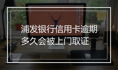 浦发银行信用卡逾期多久会被上门取证