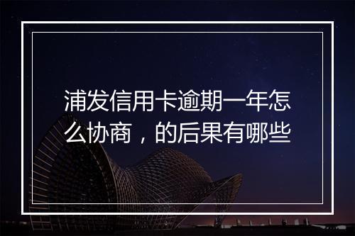 浦发信用卡逾期一年怎么协商，的后果有哪些