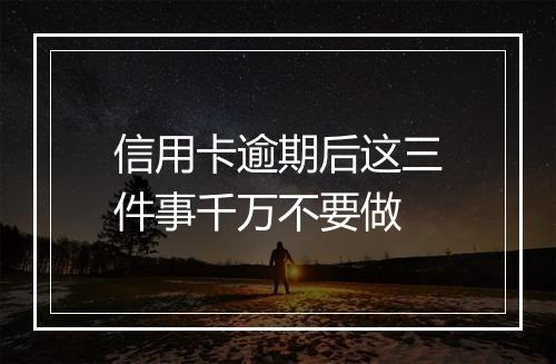 信用卡逾期后这三件事千万不要做