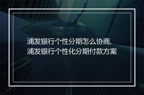 浦发银行个性分期怎么协商,浦发银行个性化分期付款方案