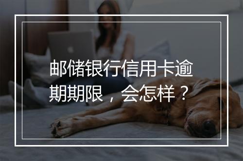邮储银行信用卡逾期期限，会怎样？