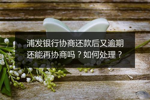 浦发银行协商还款后又逾期还能再协商吗？如何处理？