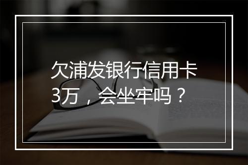 欠浦发银行信用卡3万，会坐牢吗？