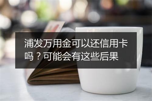 浦发万用金可以还信用卡吗？可能会有这些后果