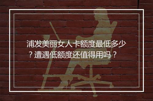 浦发美丽女人卡额度最低多少？遭遇低额度还值得用吗？