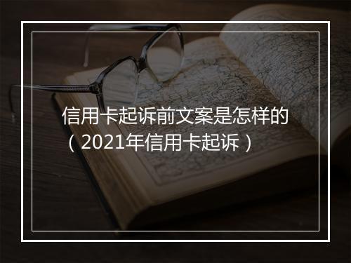 信用卡起诉前文案是怎样的（2021年信用卡起诉）