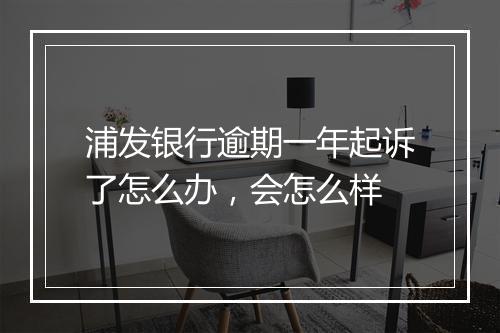 浦发银行逾期一年起诉了怎么办，会怎么样