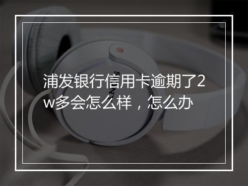 浦发银行信用卡逾期了2w多会怎么样，怎么办