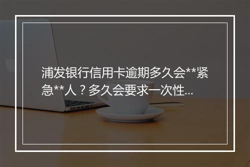 浦发银行信用卡逾期多久会**紧急**人？多久会要求一次性还全部欠款？