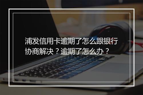 浦发信用卡逾期了怎么跟银行协商解决？逾期了怎么办？