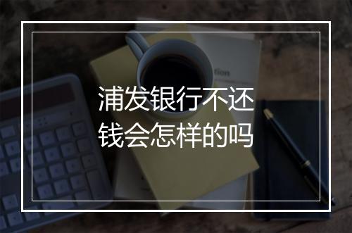 浦发银行不还钱会怎样的吗