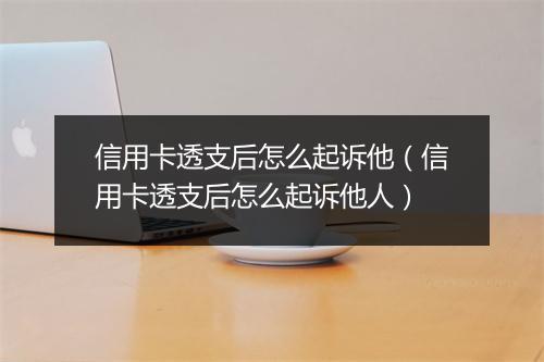 信用卡透支后怎么起诉他（信用卡透支后怎么起诉他人）
