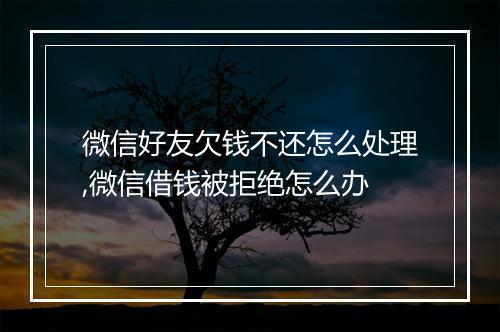 微信好友欠钱不还怎么处理,微信借钱被拒绝怎么办