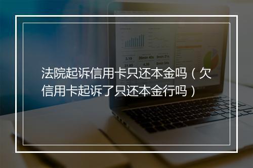 法院起诉信用卡只还本金吗（欠信用卡起诉了只还本金行吗）