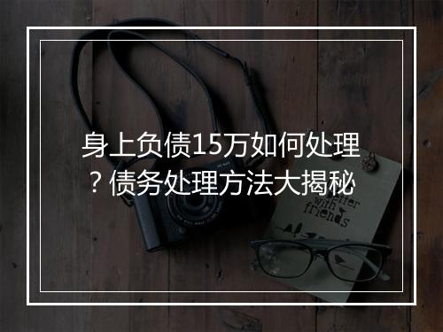 身上负债15万如何处理？债务处理方法大揭秘