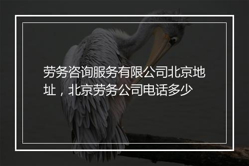 劳务咨询服务有限公司北京地址，北京劳务公司电话多少