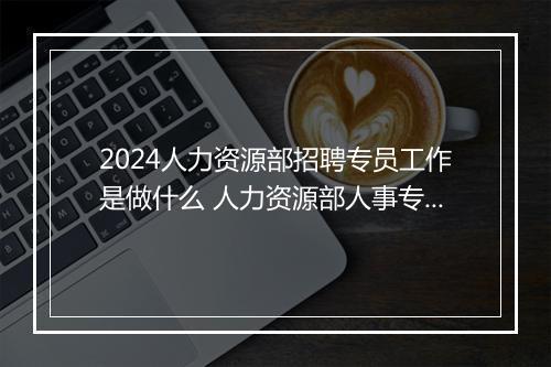 2024人力资源部招聘专员工作是做什么 人力资源部人事专员岗位职责推荐通用版10篇