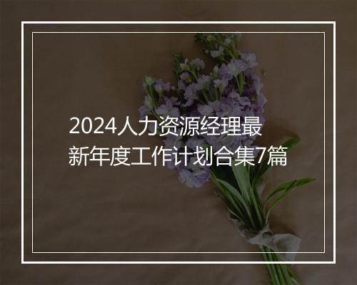 2024人力资源经理最新年度工作计划合集7篇