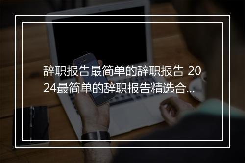 辞职报告最简单的辞职报告 2024最简单的辞职报告精选合集7篇