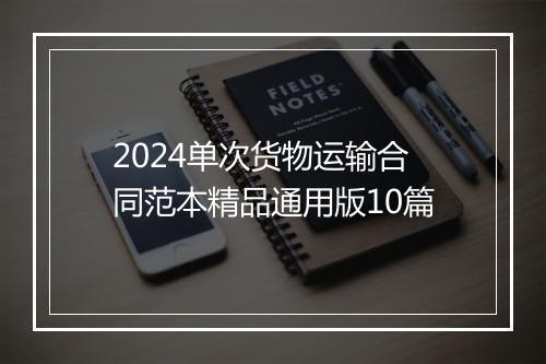 2024单次货物运输合同范本精品通用版10篇