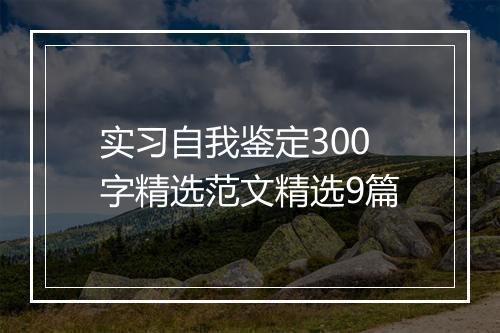 实习自我鉴定300字精选范文精选9篇