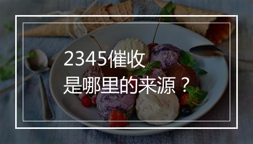 2345催收 是哪里的来源？