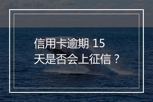 信用卡逾期 15 天是否会上征信？