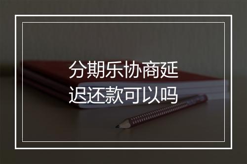 分期乐协商延迟还款可以吗