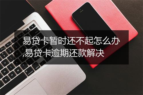 易贷卡暂时还不起怎么办,易贷卡逾期还款解决