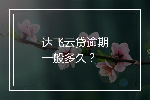 达飞云贷逾期一般多久？