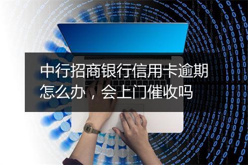 中行招商银行信用卡逾期怎么办，会上门催收吗