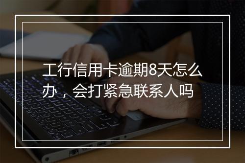 工行信用卡逾期8天怎么办，会打紧急联系人吗