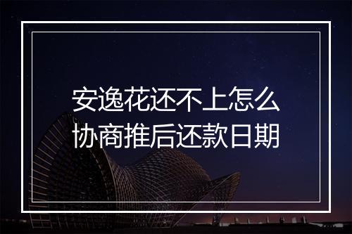安逸花还不上怎么协商推后还款日期
