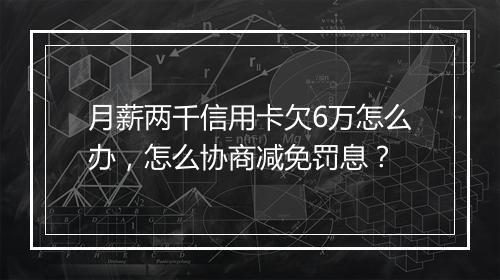 月薪两千信用卡欠6万怎么办，怎么协商减免罚息？