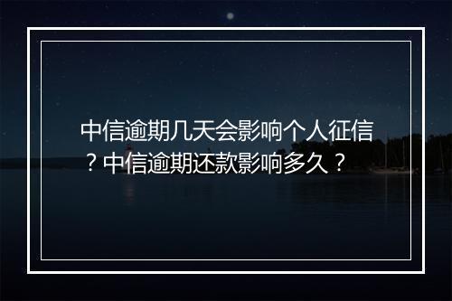 中信逾期几天会影响个人征信？中信逾期还款影响多久？