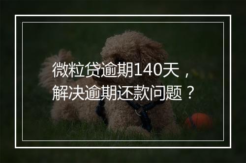 微粒贷逾期140天，解决逾期还款问题？