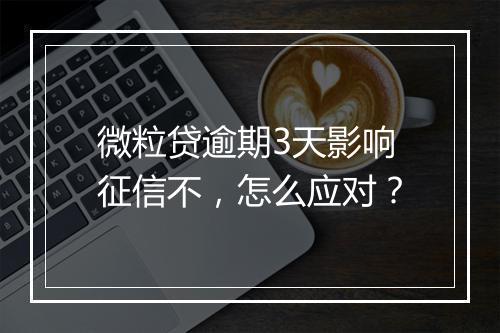 微粒贷逾期3天影响征信不，怎么应对？