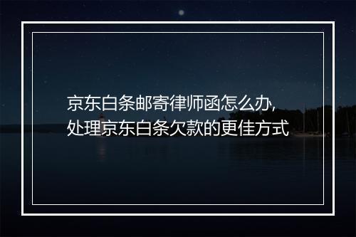 京东白条邮寄律师函怎么办,处理京东白条欠款的更佳方式