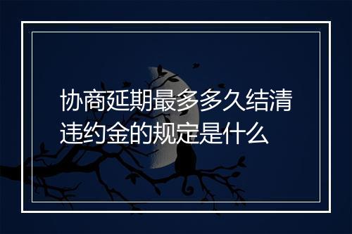 协商延期最多多久结清违约金的规定是什么