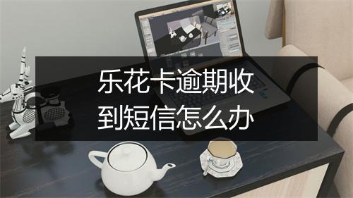 乐花卡逾期收到短信怎么办