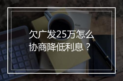 欠广发25万怎么协商降低利息？